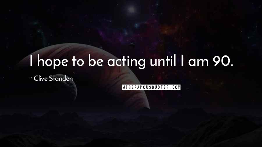 Clive Standen Quotes: I hope to be acting until I am 90.