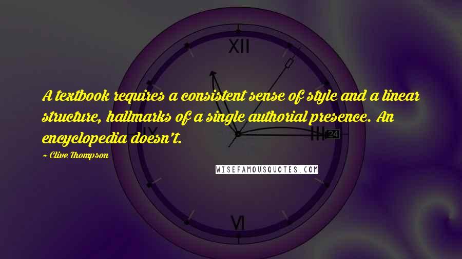 Clive Thompson Quotes: A textbook requires a consistent sense of style and a linear structure, hallmarks of a single authorial presence. An encyclopedia doesn't.