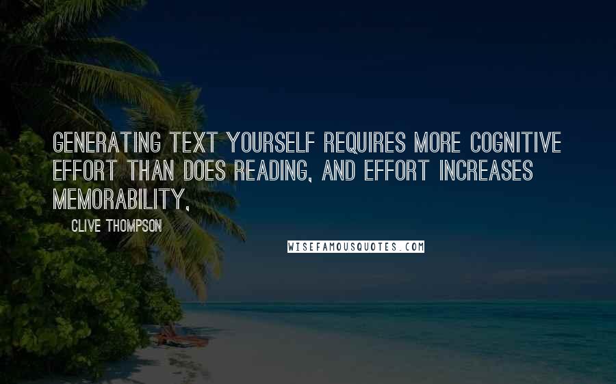 Clive Thompson Quotes: Generating text yourself requires more cognitive effort than does reading, and effort increases memorability,