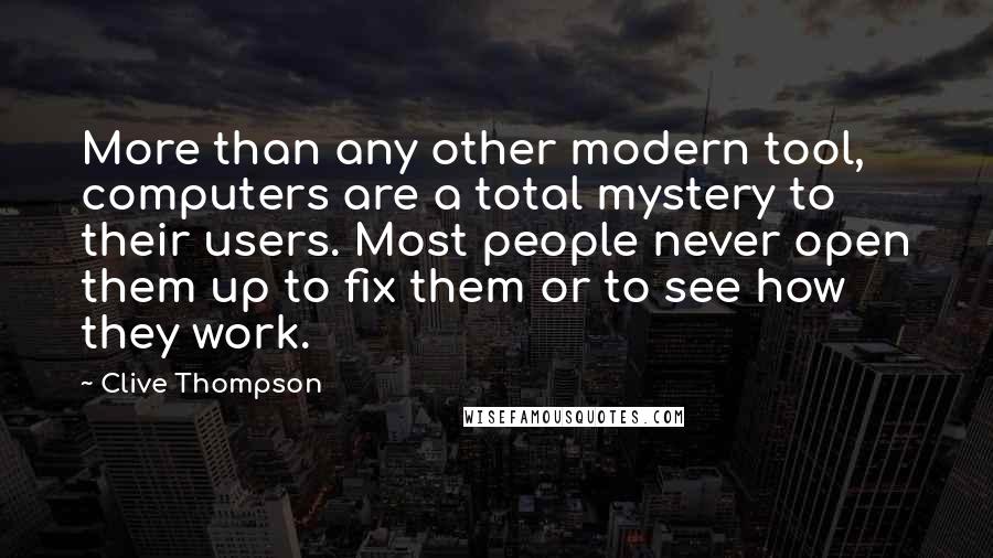 Clive Thompson Quotes: More than any other modern tool, computers are a total mystery to their users. Most people never open them up to fix them or to see how they work.