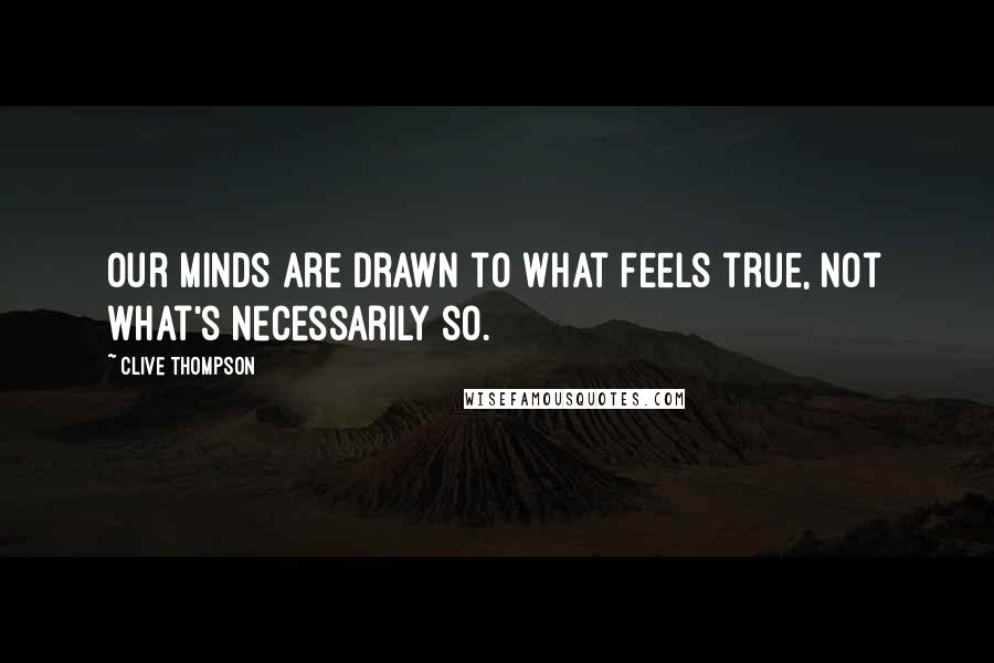 Clive Thompson Quotes: Our minds are drawn to what feels true, not what's necessarily so.