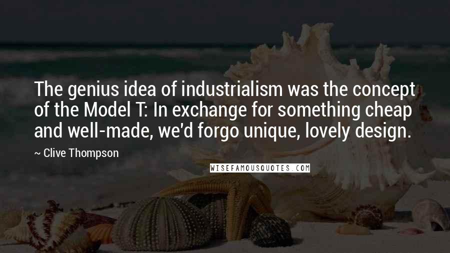 Clive Thompson Quotes: The genius idea of industrialism was the concept of the Model T: In exchange for something cheap and well-made, we'd forgo unique, lovely design.