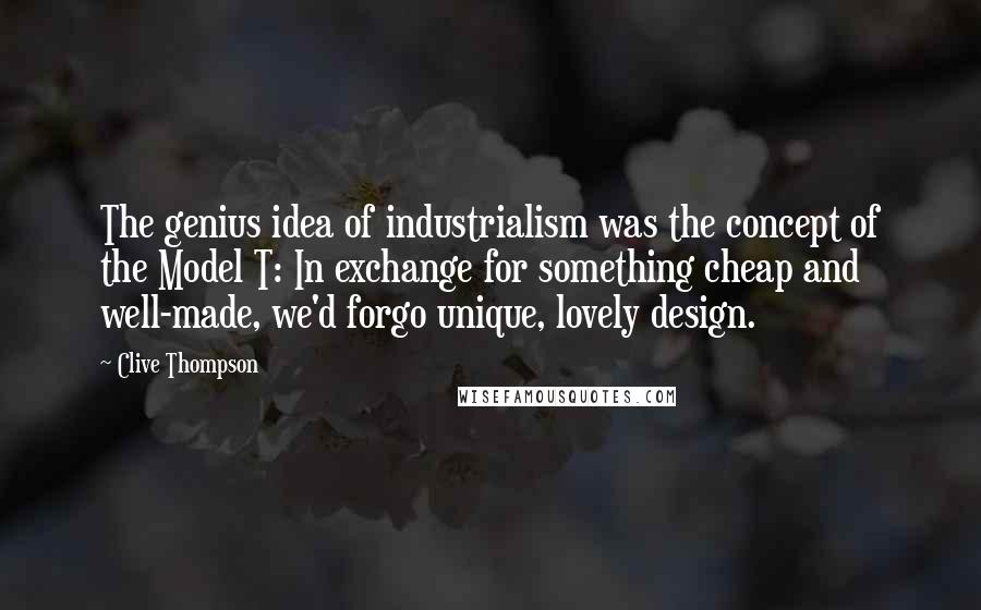 Clive Thompson Quotes: The genius idea of industrialism was the concept of the Model T: In exchange for something cheap and well-made, we'd forgo unique, lovely design.