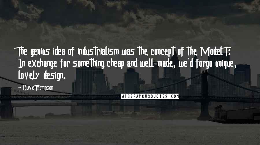 Clive Thompson Quotes: The genius idea of industrialism was the concept of the Model T: In exchange for something cheap and well-made, we'd forgo unique, lovely design.