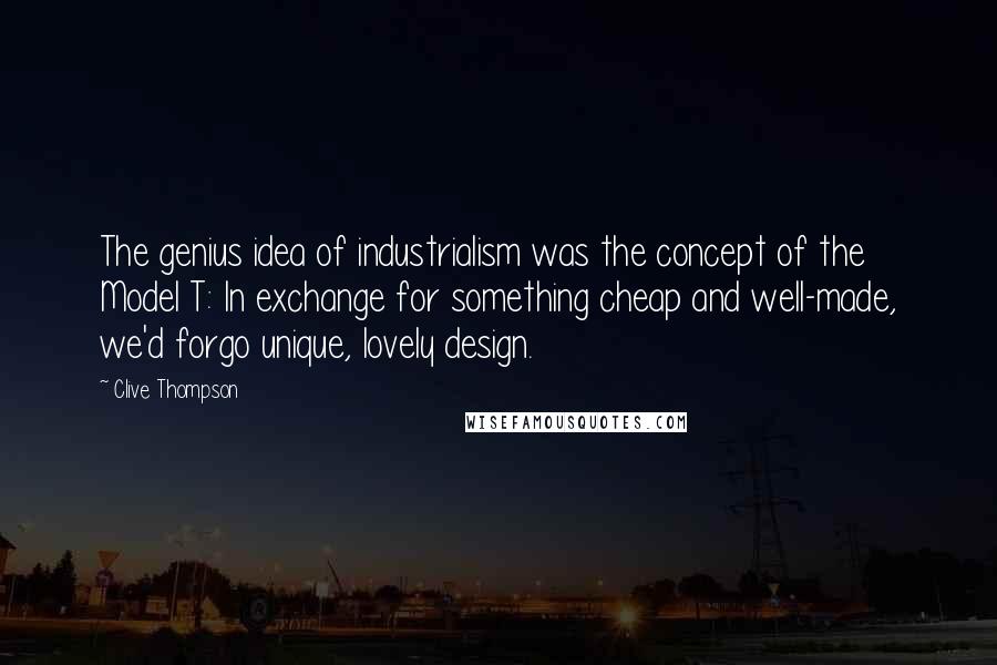 Clive Thompson Quotes: The genius idea of industrialism was the concept of the Model T: In exchange for something cheap and well-made, we'd forgo unique, lovely design.