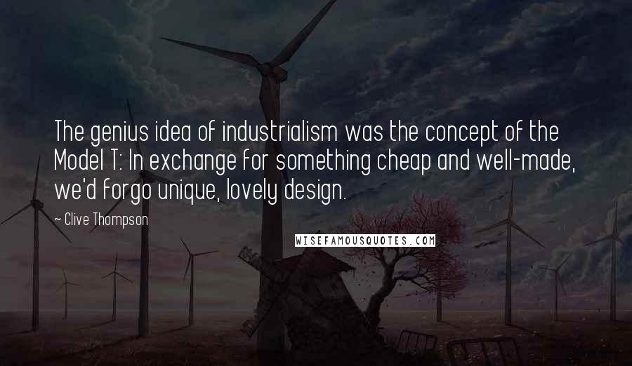 Clive Thompson Quotes: The genius idea of industrialism was the concept of the Model T: In exchange for something cheap and well-made, we'd forgo unique, lovely design.