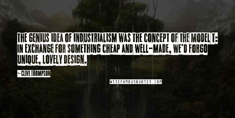 Clive Thompson Quotes: The genius idea of industrialism was the concept of the Model T: In exchange for something cheap and well-made, we'd forgo unique, lovely design.