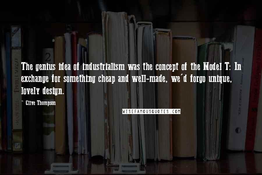 Clive Thompson Quotes: The genius idea of industrialism was the concept of the Model T: In exchange for something cheap and well-made, we'd forgo unique, lovely design.