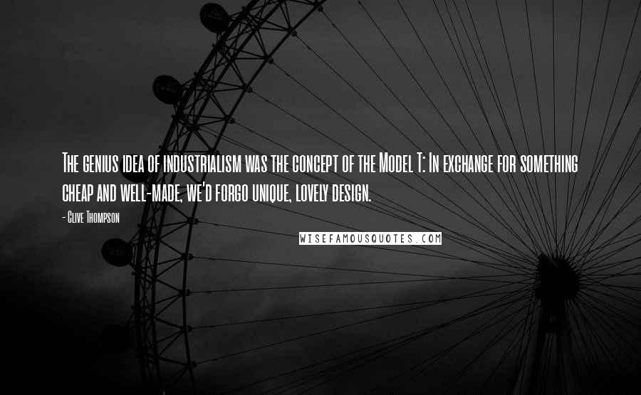 Clive Thompson Quotes: The genius idea of industrialism was the concept of the Model T: In exchange for something cheap and well-made, we'd forgo unique, lovely design.