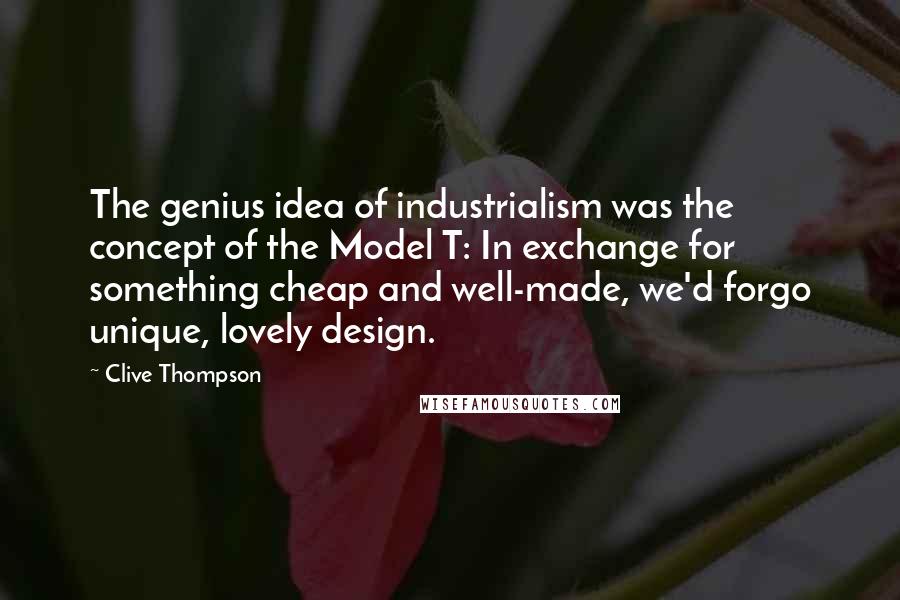 Clive Thompson Quotes: The genius idea of industrialism was the concept of the Model T: In exchange for something cheap and well-made, we'd forgo unique, lovely design.