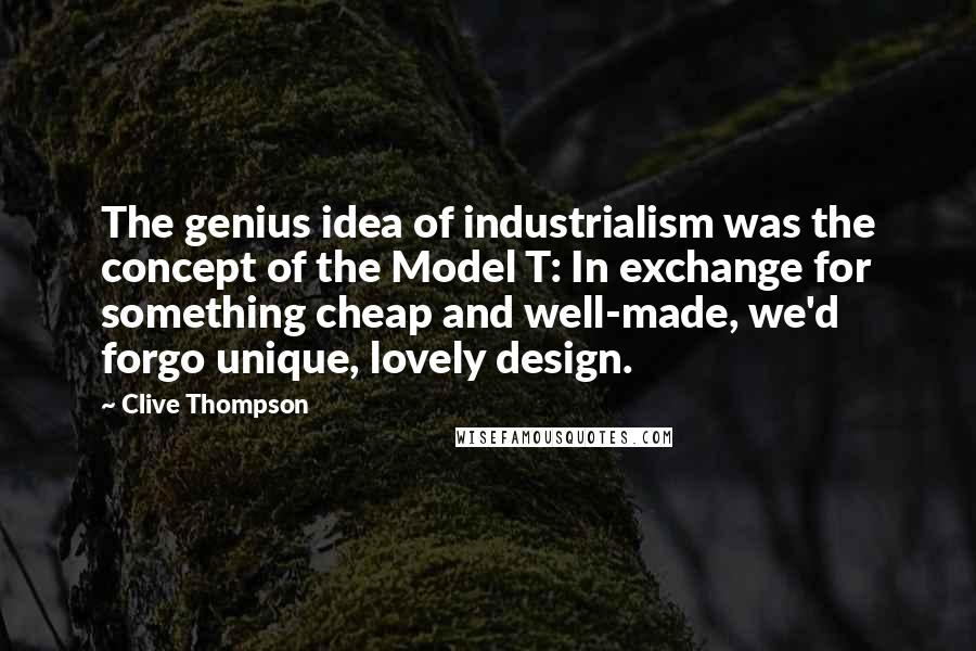 Clive Thompson Quotes: The genius idea of industrialism was the concept of the Model T: In exchange for something cheap and well-made, we'd forgo unique, lovely design.