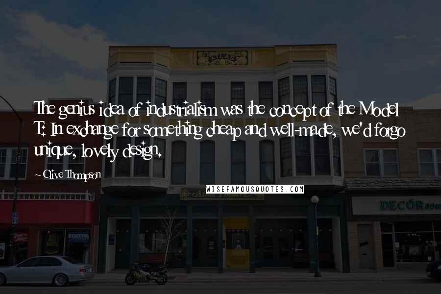 Clive Thompson Quotes: The genius idea of industrialism was the concept of the Model T: In exchange for something cheap and well-made, we'd forgo unique, lovely design.