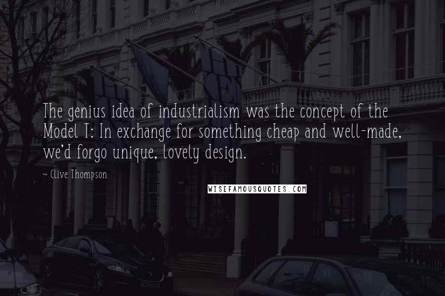 Clive Thompson Quotes: The genius idea of industrialism was the concept of the Model T: In exchange for something cheap and well-made, we'd forgo unique, lovely design.