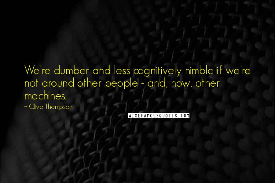 Clive Thompson Quotes: We're dumber and less cognitively nimble if we're not around other people - and, now, other machines.