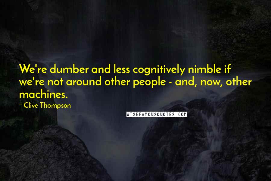 Clive Thompson Quotes: We're dumber and less cognitively nimble if we're not around other people - and, now, other machines.