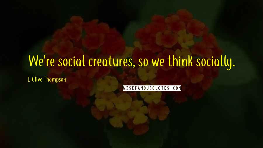 Clive Thompson Quotes: We're social creatures, so we think socially.