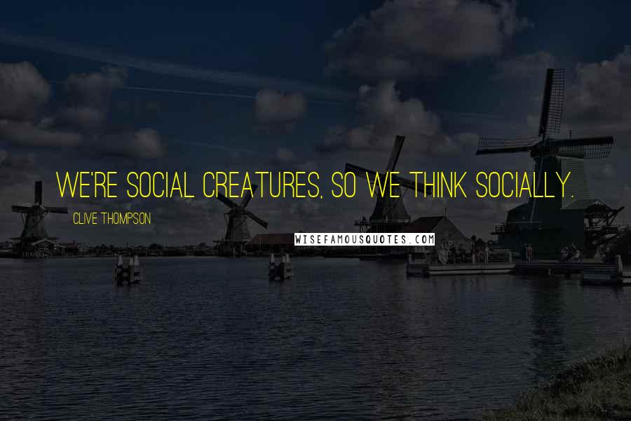 Clive Thompson Quotes: We're social creatures, so we think socially.
