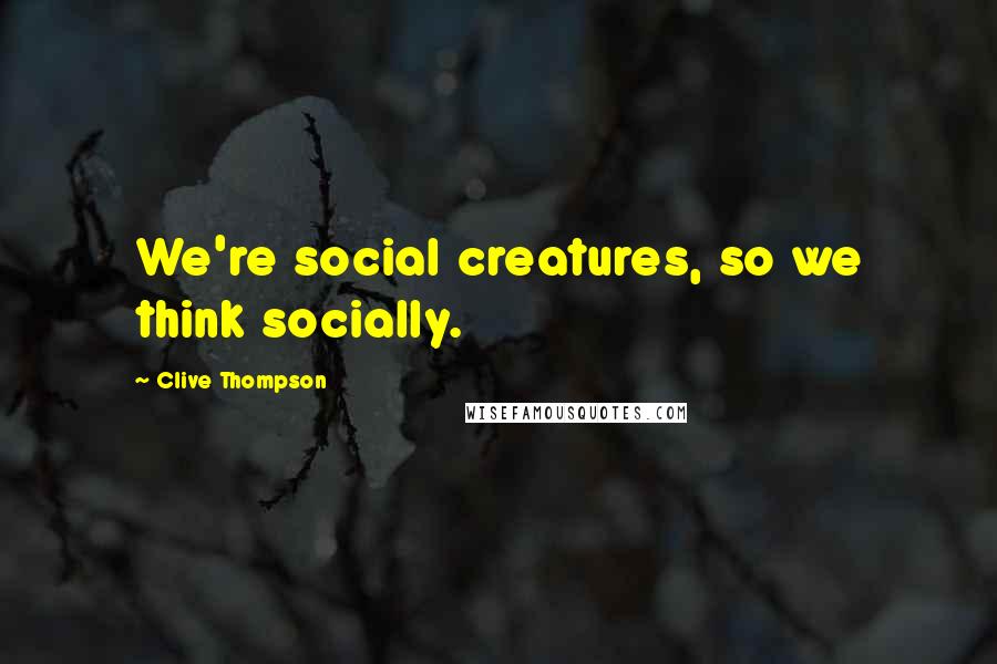 Clive Thompson Quotes: We're social creatures, so we think socially.