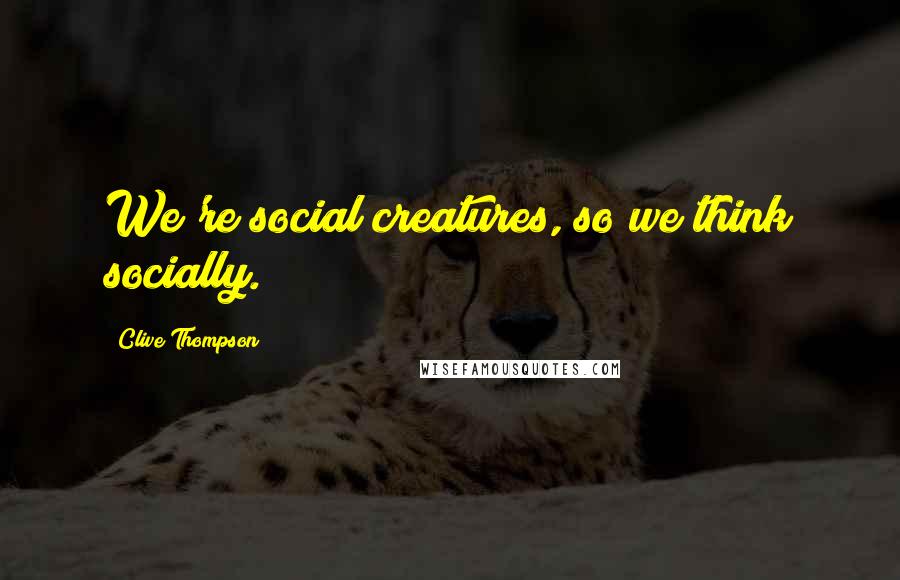 Clive Thompson Quotes: We're social creatures, so we think socially.