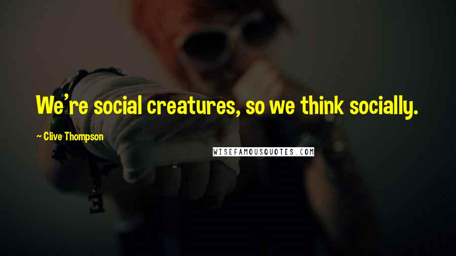 Clive Thompson Quotes: We're social creatures, so we think socially.