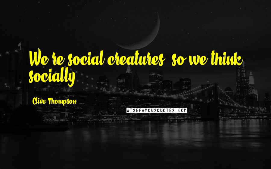 Clive Thompson Quotes: We're social creatures, so we think socially.