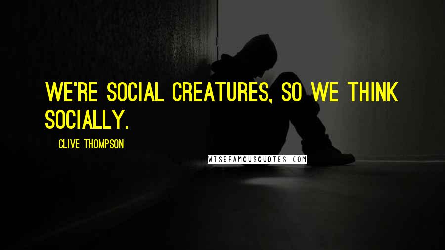 Clive Thompson Quotes: We're social creatures, so we think socially.