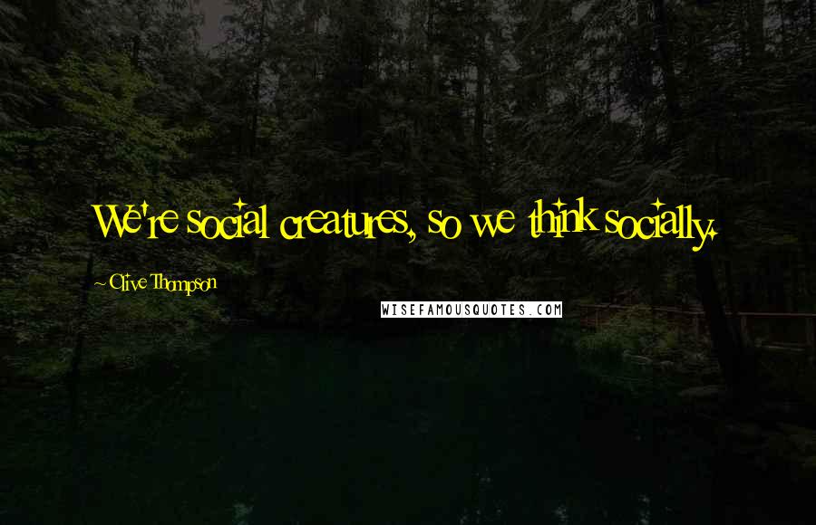 Clive Thompson Quotes: We're social creatures, so we think socially.