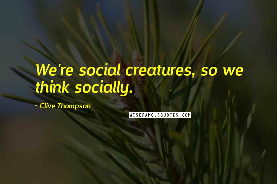 Clive Thompson Quotes: We're social creatures, so we think socially.