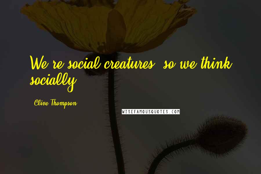 Clive Thompson Quotes: We're social creatures, so we think socially.