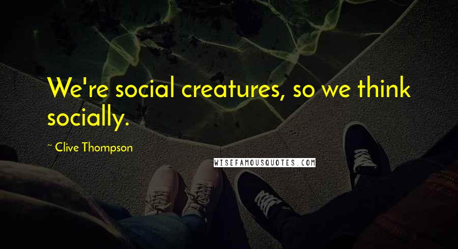 Clive Thompson Quotes: We're social creatures, so we think socially.