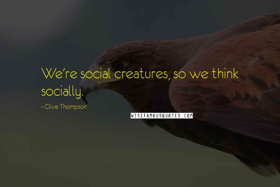 Clive Thompson Quotes: We're social creatures, so we think socially.