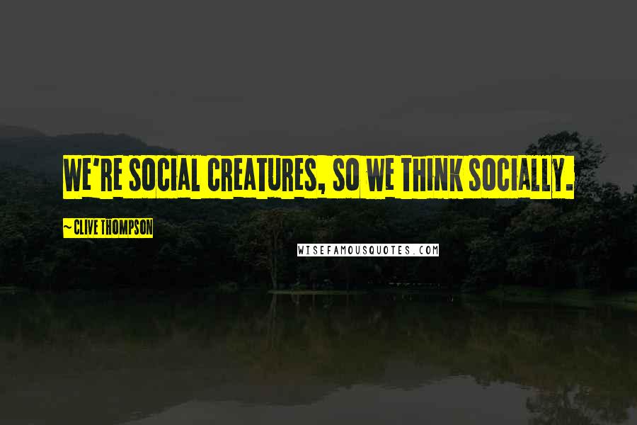 Clive Thompson Quotes: We're social creatures, so we think socially.