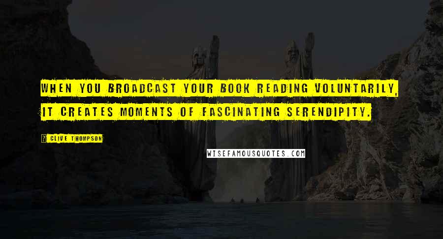 Clive Thompson Quotes: When you broadcast your book reading voluntarily, it creates moments of fascinating serendipity.