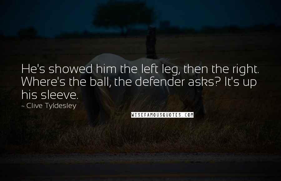 Clive Tyldesley Quotes: He's showed him the left leg, then the right. Where's the ball, the defender asks? It's up his sleeve.