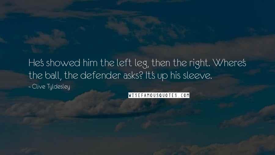 Clive Tyldesley Quotes: He's showed him the left leg, then the right. Where's the ball, the defender asks? It's up his sleeve.