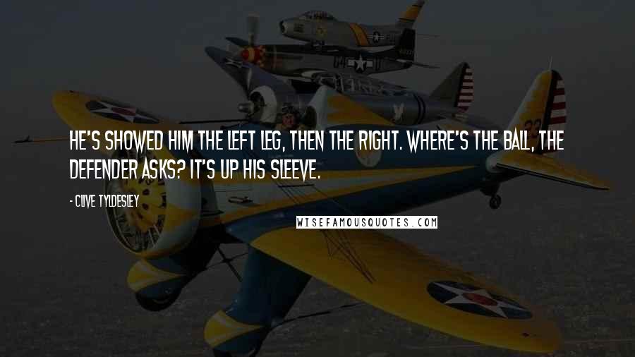 Clive Tyldesley Quotes: He's showed him the left leg, then the right. Where's the ball, the defender asks? It's up his sleeve.