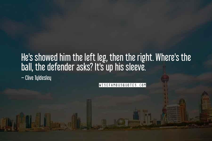 Clive Tyldesley Quotes: He's showed him the left leg, then the right. Where's the ball, the defender asks? It's up his sleeve.