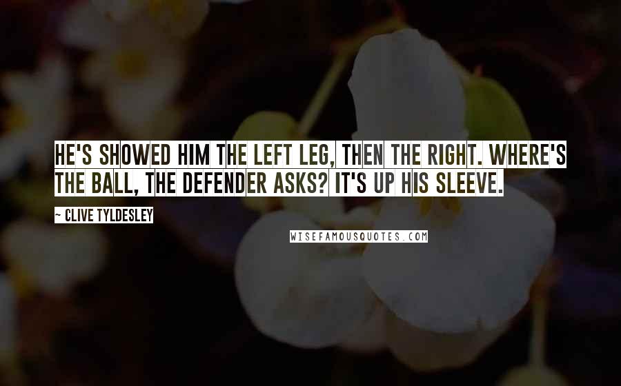 Clive Tyldesley Quotes: He's showed him the left leg, then the right. Where's the ball, the defender asks? It's up his sleeve.