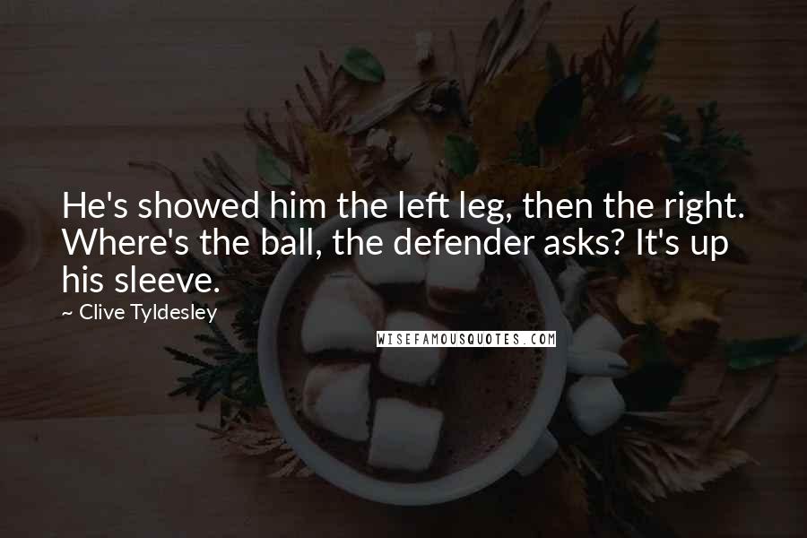 Clive Tyldesley Quotes: He's showed him the left leg, then the right. Where's the ball, the defender asks? It's up his sleeve.