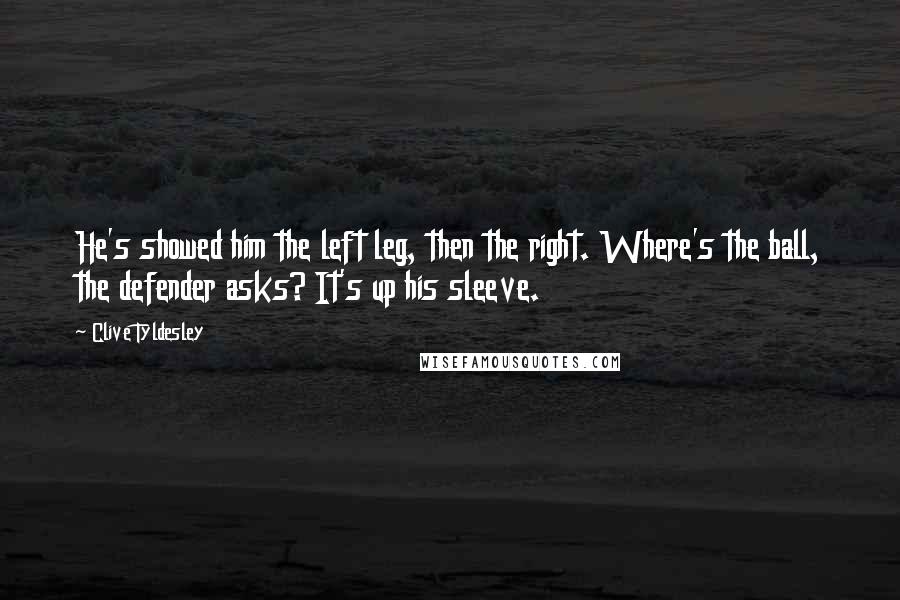 Clive Tyldesley Quotes: He's showed him the left leg, then the right. Where's the ball, the defender asks? It's up his sleeve.