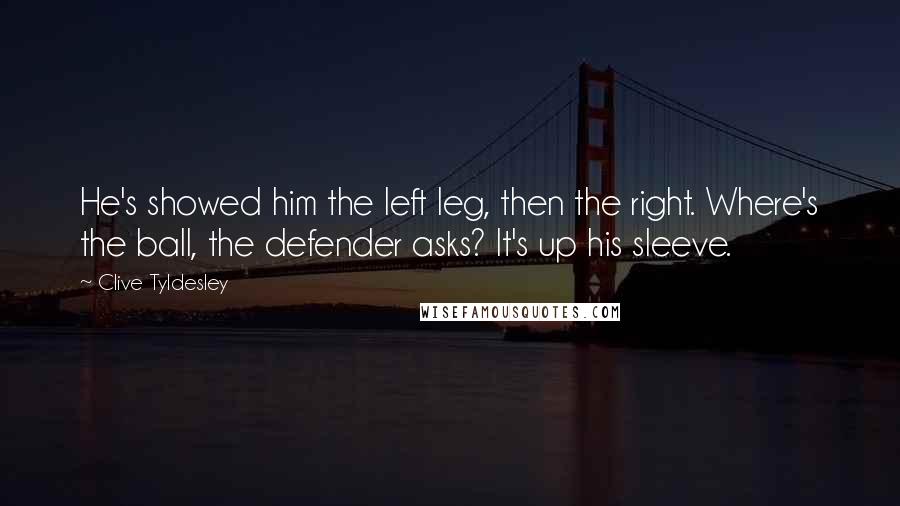 Clive Tyldesley Quotes: He's showed him the left leg, then the right. Where's the ball, the defender asks? It's up his sleeve.