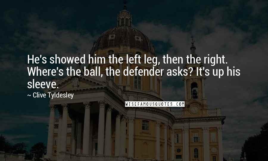 Clive Tyldesley Quotes: He's showed him the left leg, then the right. Where's the ball, the defender asks? It's up his sleeve.