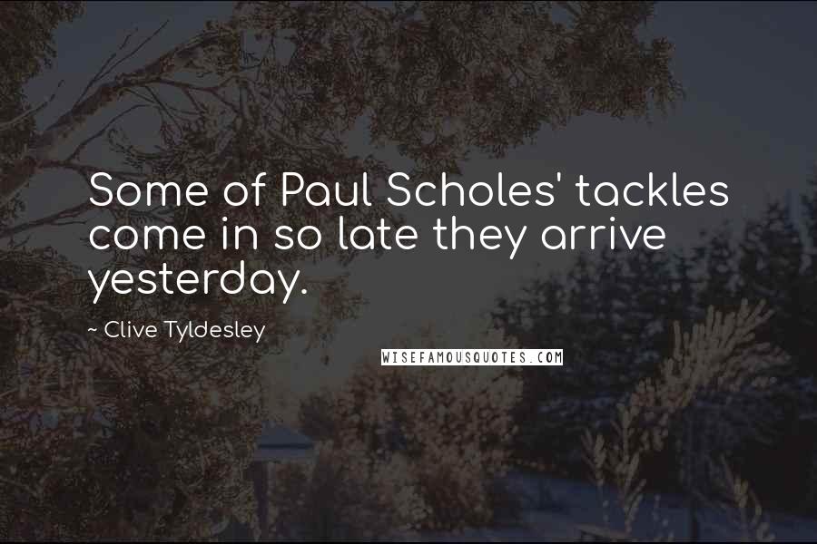 Clive Tyldesley Quotes: Some of Paul Scholes' tackles come in so late they arrive yesterday.