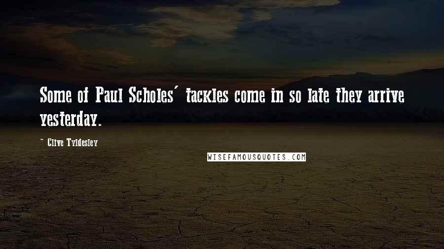 Clive Tyldesley Quotes: Some of Paul Scholes' tackles come in so late they arrive yesterday.