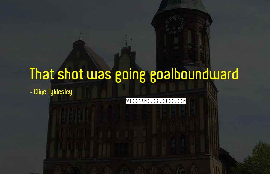 Clive Tyldesley Quotes: That shot was going goalboundward