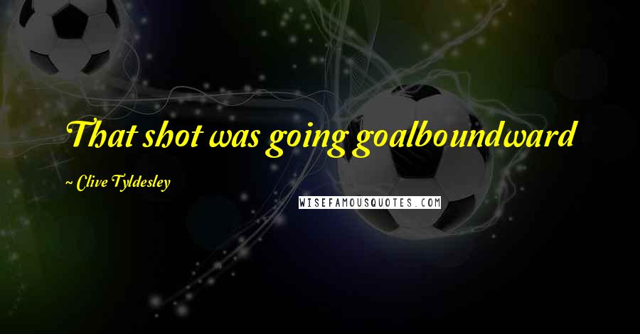 Clive Tyldesley Quotes: That shot was going goalboundward