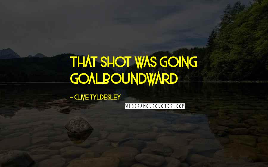 Clive Tyldesley Quotes: That shot was going goalboundward