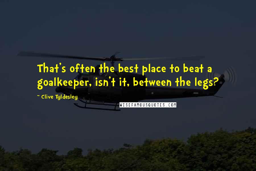 Clive Tyldesley Quotes: That's often the best place to beat a goalkeeper, isn't it, between the legs?