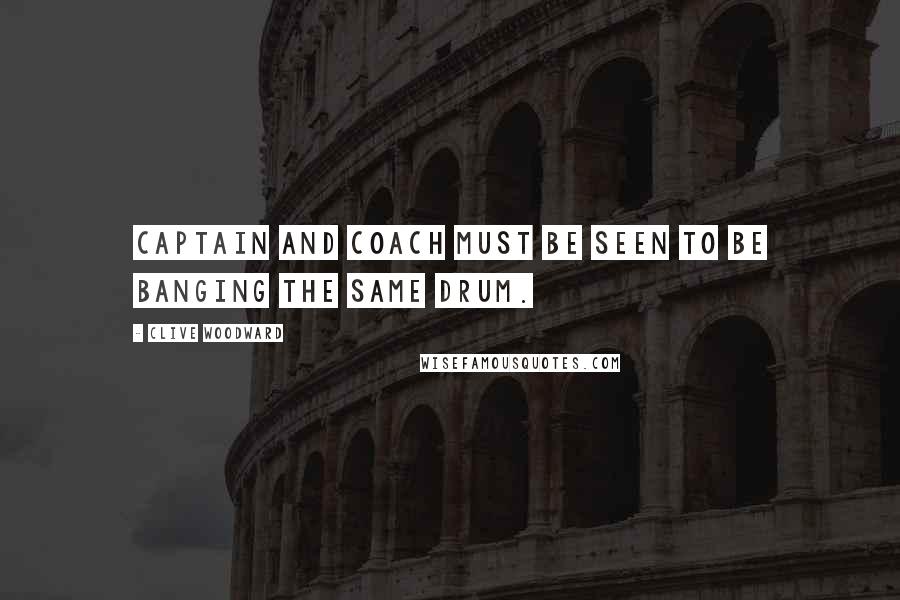 Clive Woodward Quotes: Captain and coach must be seen to be banging the same drum.