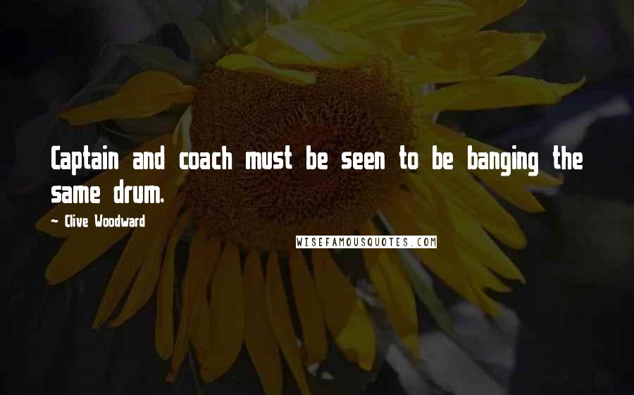 Clive Woodward Quotes: Captain and coach must be seen to be banging the same drum.